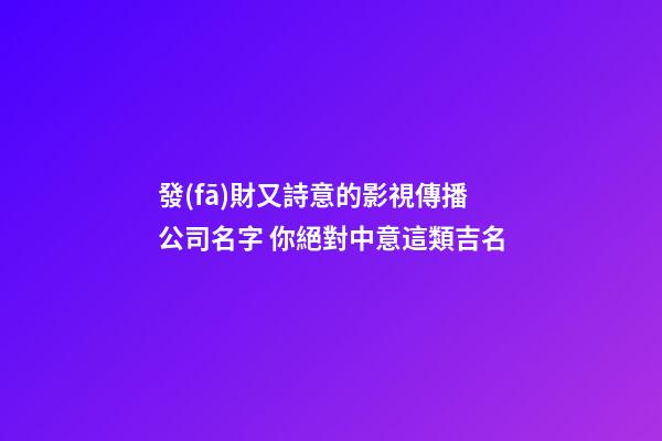 發(fā)財又詩意的影視傳播公司名字 你絕對中意這類吉名-第1張-公司起名-玄機(jī)派